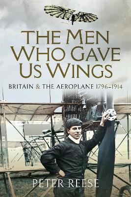 The Men Who Gave Us Wings: Britain and the Aeroplane, 1796-1914 book