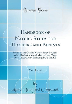 Handbook of Nature-Study for Teachers and Parents, Vol. 1 of 2: Based on the Cornell Nature-Study Leaflets, with Much Additional Material and Many New Illustrations; Including Parts I and II (Classic Reprint) book