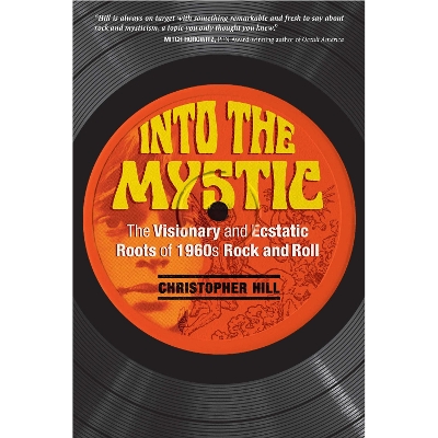 Into the Mystic: The Visionary and Ecstatic Roots of 1960s Rock and Roll by Christopher Hill