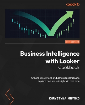 Business Intelligence with Looker Cookbook: Create BI solutions and data applications to explore and share insights in real time book