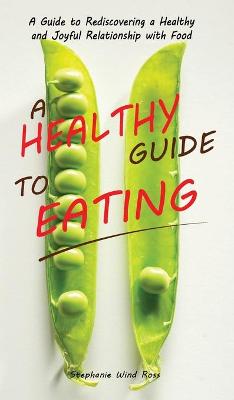 A Healthy Guide To Eating: A Guide to Rediscovering a Healthy and Joyful Relationship with Food by Stephanie Wind Ross