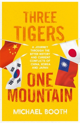 Three Tigers, One Mountain: A Journey through the Bitter History and Current Conflicts of China, Korea and Japan by Michael Booth