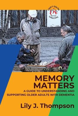 Memory Matters-A Guide to Understanding and Supporting Older Adults with Dementia: Navigating Symptoms, Care, and Treatment book