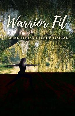 Warrior Fit Being Fit Isn't Just Physical: A Journey of Embracing Change, Empowering Your Whole Being, and Discovering the Warrior Within by J L H Smith