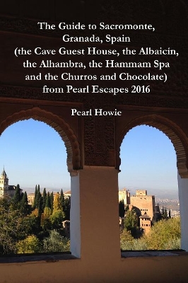 The Guide to Sacromonte, Granada, Spain (the Cave Guest House, the Albaicín, the Alhambra, the Hammam Spa and the Churros and Chocolate) from Pearl Escapes 2016 by Pearl Howie