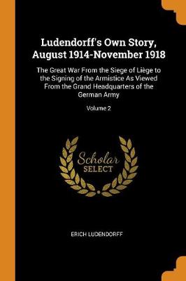 Ludendorff's Own Story, August 1914-November 1918: The Great War from the Siege of Li ge to the Signing of the Armistice as Viewed from the Grand Headquarters of the German Army; Volume 2 book