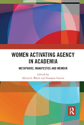 Women Activating Agency in Academia: Metaphors, Manifestos and Memoir by Alison L Black