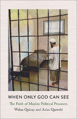 When Only God Can See: The Faith of Muslim Political Prisoners by Walaa Quisay