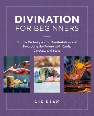 Divination for Beginners: Simple Techniques for Manifestation and Predicting the Future with Cards, Crystals, and More by Liz Dean