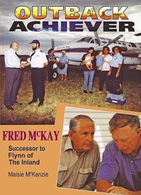 Outback Achiever: Fred Mckay, Successor to Flynn of the Inland by Maisie McKenzie