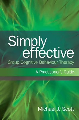 Simply Effective Group Cognitive Behaviour Therapy: A Practitioner's Guide by Michael J. Scott