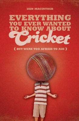 Everything You Ever Wanted to Know About Cricket But Were too Afraid to Ask by Iain Macintosh