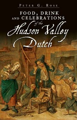 Food, Drink and Celebrations of the Hudson Valley Dutch by Peter G Rose