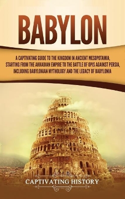 Babylon: A Captivating Guide to the Kingdom in Ancient Mesopotamia, Starting from the Akkadian Empire to the Battle of Opis Against Persia, Including Babylonian Mythology and the Legacy of Babylonia book