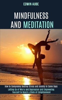 Mindfulness and Meditation: How to Completely Destroy Stress and Anxiety in Some Days (Letting Go of Worry and Depression and Empowering Yourself to Reach a State of Enlightenment) book