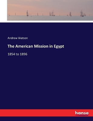 The American Mission in Egypt: 1854 to 1896 book