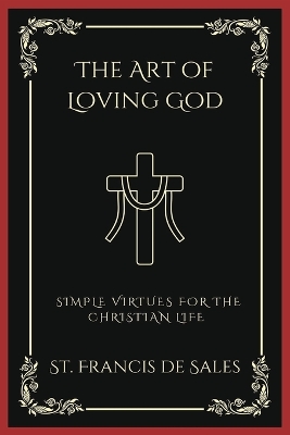 The Art of Loving God: Simple Virtues for the Christian Life by St Francis De Sales
