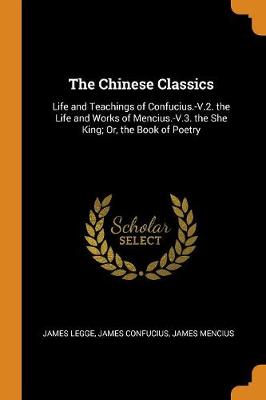 The Chinese Classics: Life and Teachings of Confucius.-V.2. the Life and Works of Mencius.-V.3. the She King; Or, the Book of Poetry book