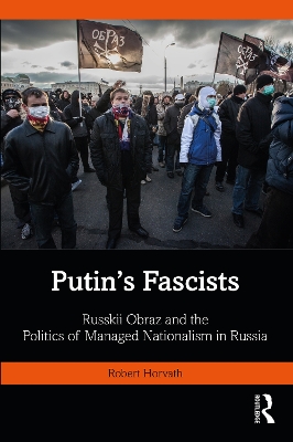 Putin's Fascists: Russkii Obraz and the Politics of Managed Nationalism in Russia by Robert Horvath