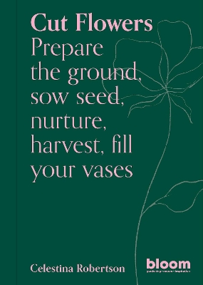 Cut Flowers: Bloom Gardener's Guide: Prepare the ground, sow seed, nurture, harvest, fill your vases: Volume 3 book