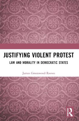Justifying Violent Protest: Law and Morality in Democratic States book