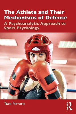 The Athlete and Their Mechanisms of Defense: A Psychoanalytic Approach to Sport Psychology by Tom Ferraro