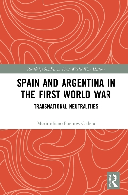 Spain and Argentina in the First World War: Transnational Neutralities by Maximiliano Fuentes Codera