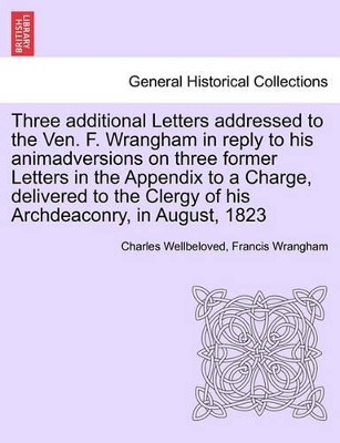 Three Additional Letters Addressed to the Ven. F. Wrangham in Reply to His Animadversions on Three Former Letters in the Appendix to a Charge, Delivered to the Clergy of His Archdeaconry, in August, 1823 book