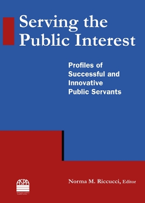 Serving the Public Interest: Profiles of Successful and Innovative Public Servants by Norma M Riccucci