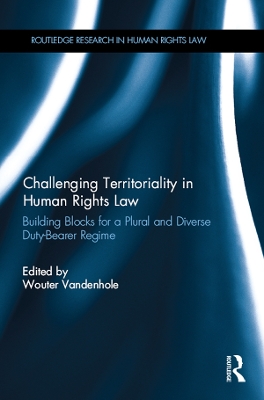 Challenging Territoriality in Human Rights Law: Building Blocks for a Plural and Diverse Duty-Bearer Regime by Wouter Vandenhole