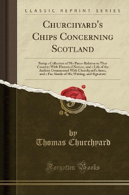 Churchyard's Chips Concerning Scotland: Being a Collection of His Pieces Relative to That Country; With Historical Notices, and a Life of the Author; Ornamented with Churchyard's Arms, and a Fac-Simile of His Writing, and Signature (Classic Reprint) by Thomas Churchyard