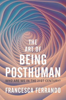 The Art of Being Posthuman: Who Are We in the 21st Century? by Francesca Ferrando