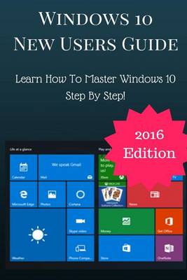 Windows 10 New Users Guide: Learn Step by Step How to Master Windows 10! book