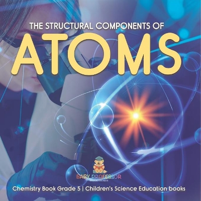 The Structural Components of Atoms Chemistry Book Grade 5 Children's Science Education books by Baby Professor