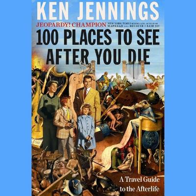 100 Places to See After You Die: A Travel Guide to the Afterlife by Ken Jennings