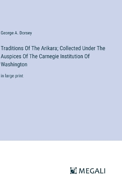 Traditions Of The Arikara; Collected Under The Auspices Of The Carnegie Institution Of Washington: in large print book