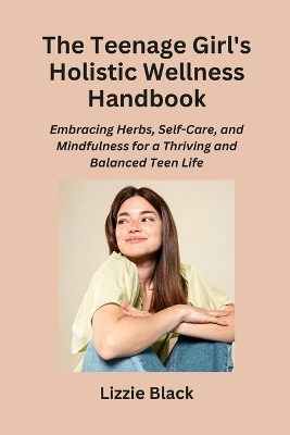The Teenage Girl's Holistic Wellness Handbook: Embracing Herbs, Self-Care, and Mindfulness for a Thriving and Balanced Teen Life book