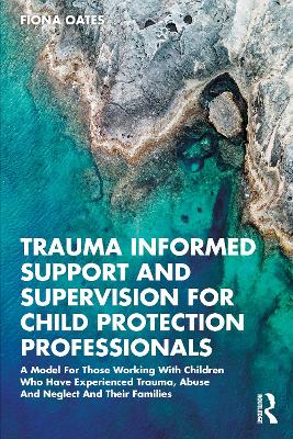 Trauma Informed Support and Supervision for Child Protection Professionals: A Model For Those Working With Children Who Have Experienced Trauma, Abuse And Neglect And Their Families book