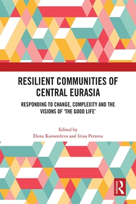 Resilient Communities of Central Eurasia: Responding to Change, Complexity and the Visions of ‘The Good Life’ by Elena Korosteleva