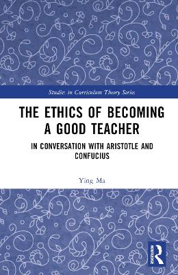 The Ethics of Becoming a Good Teacher: In Conversation with Aristotle and Confucius by Ying Ma