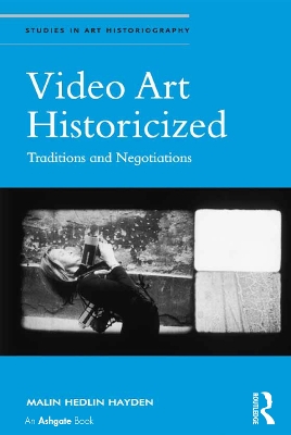 Video Art Historicized: Traditions and Negotiations by Malin Hedlin Hayden