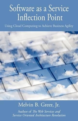 Software as a Service Inflection Point: Using Cloud Computing to Achieve Business Agility by Melvin B Greer, Jr