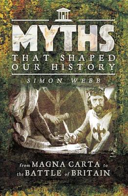Myths That Shaped Our History: From Magna Carta to the Battle of Britain by Simon Webb