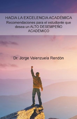 Hacia La Excelencia Académica. Recomendaciones Para El Estudiante Que Desea Un Alto Desempeño Académico by Dr Jorge Valenzuela Rendón