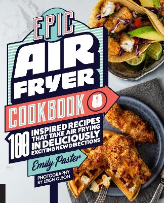 Epic Air Fryer Cookbook: 100 Inspired Recipes That Take Air-Frying in Deliciously Exciting New Directions by Emily Paster