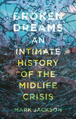 Broken Dreams: An Intimate History of the Midlife Crisis by Mark Jackson