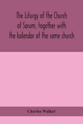 The liturgy of the Church of Sarum, together with the kalendar of the same church by Charles Walker