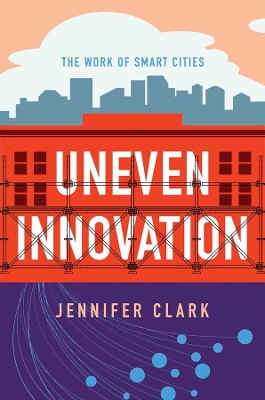 Uneven Innovation: The Work of Smart Cities by Jennifer Clark