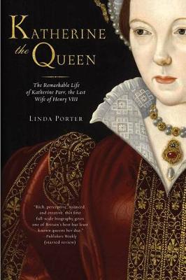 Katherine the Queen: The Remarkable Life of Katherine Parr, the Last Wife of Henry VIII by Linda Porter