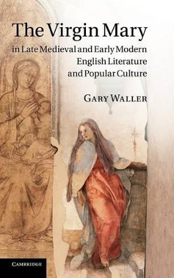 The Virgin Mary in Late Medieval and Early Modern English Literature and Popular Culture by Gary Waller